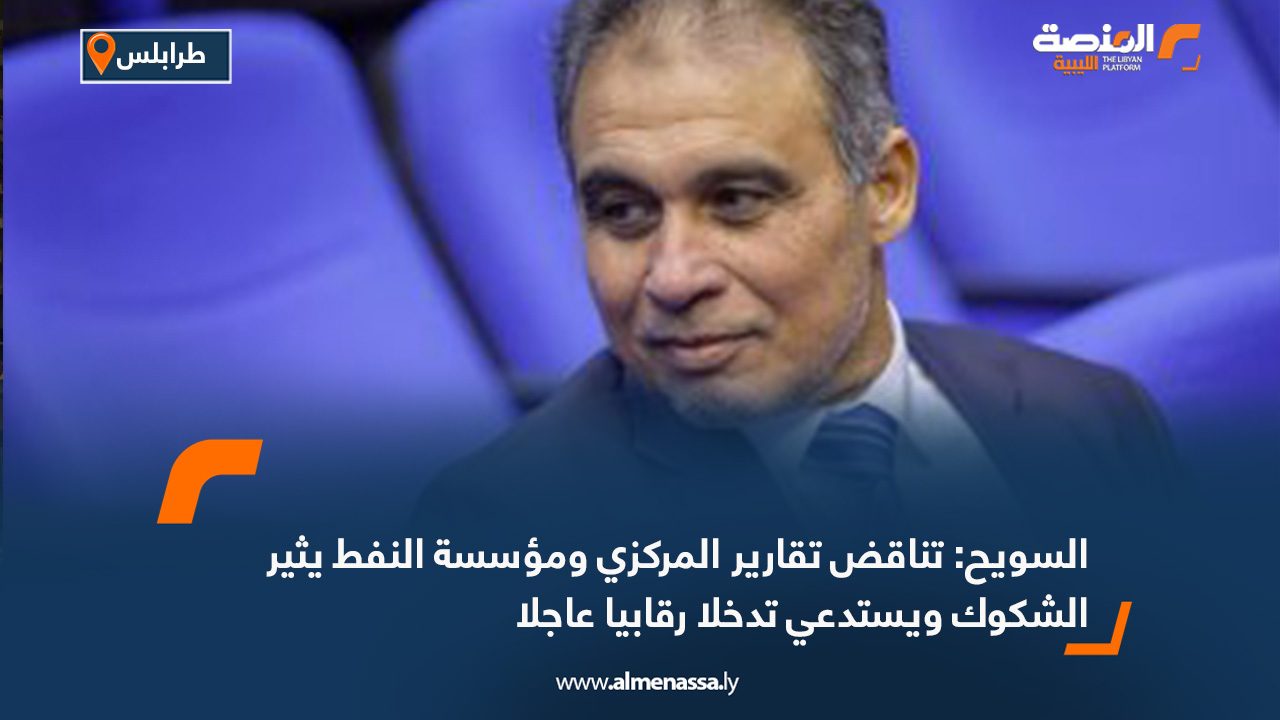 السويح: تناقض تقارير المركزي ومؤسسة النفط يثير الشكوك ويستدعي تدخلا رقابيا عاجلا