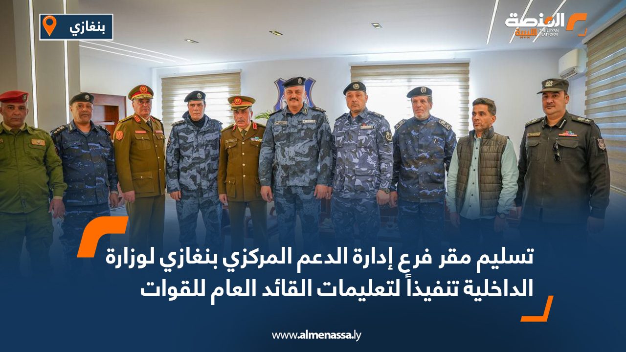تسليم مقر فرع إدارة الدعم المركزي بنغازي لوزارة الداخلية تنفيذاً لتعليمات القائد العام للقوات المسلحة