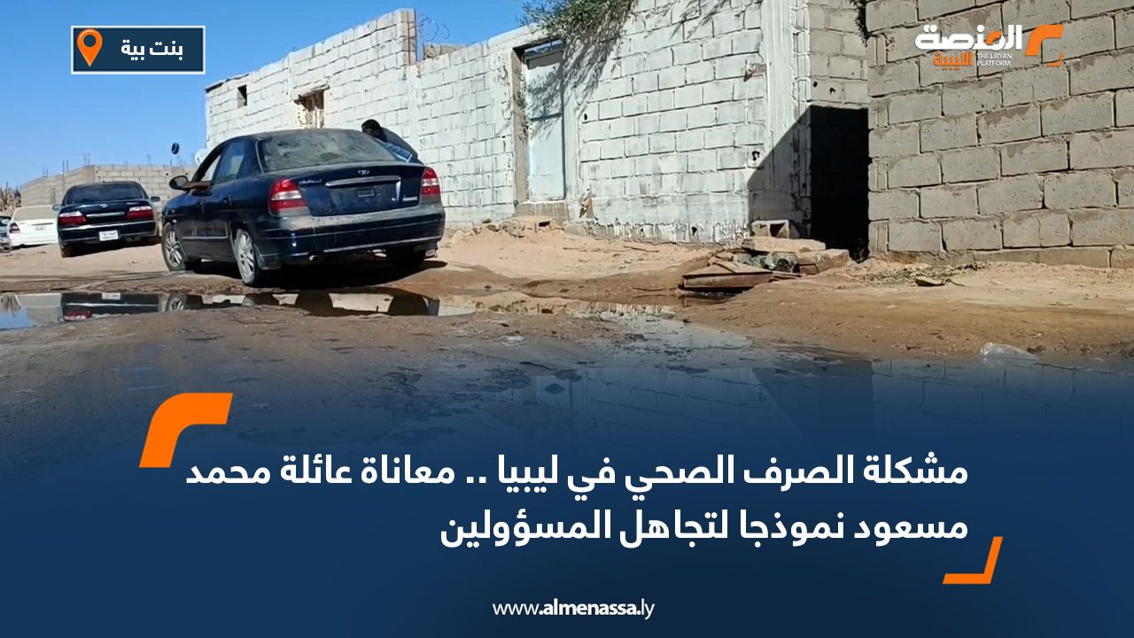 مشكلة الصرف الصحي في ليبيا .. معاناة عائلة محمد مسعود نموذجا لتجاهل المسؤولين