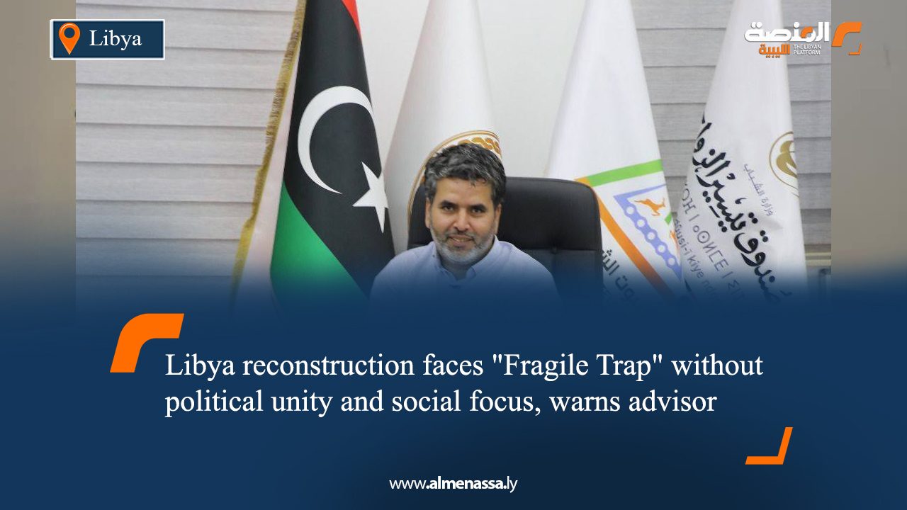 Libya reconstruction faces "Fragile Trap" without political unity and social focus, warns advisor