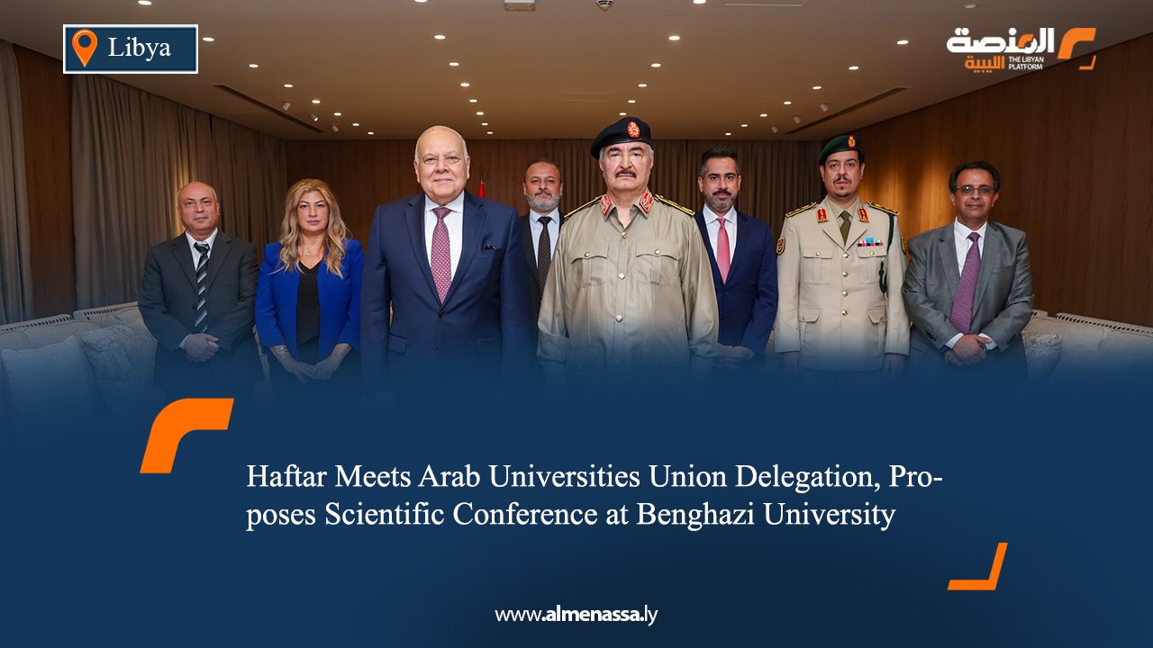 Haftar Meets Arab Universities Union Delegation, Proposes Scientific Conference at Benghazi University