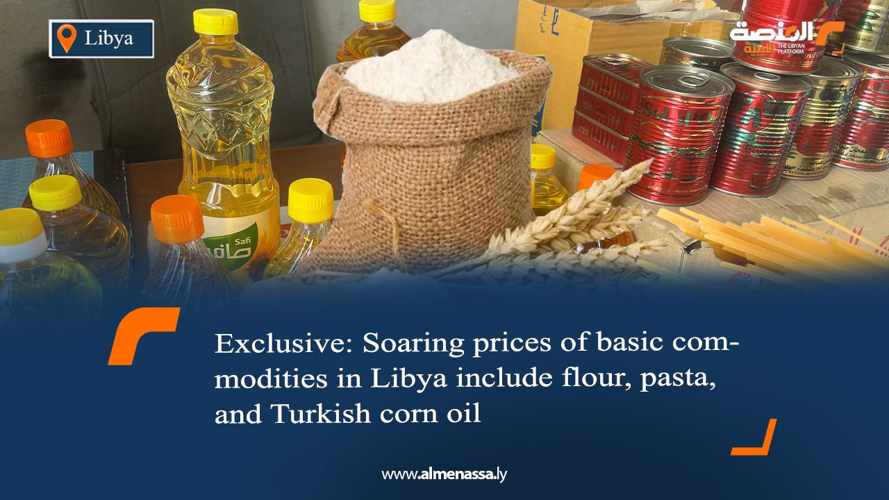 Exclusive: Soaring prices of basic commodities in Libya include flour, pasta, and Turkish corn oil