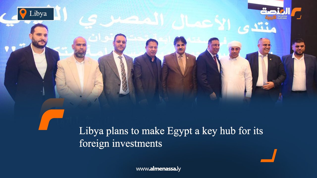 eng1 Libya plans to make Egypt a key hub for its foreign investments