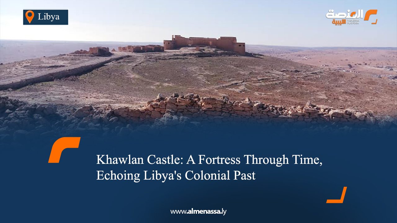 Khawlan Castle: A Fortress Through Time, Echoing Libya's Colonial Past
