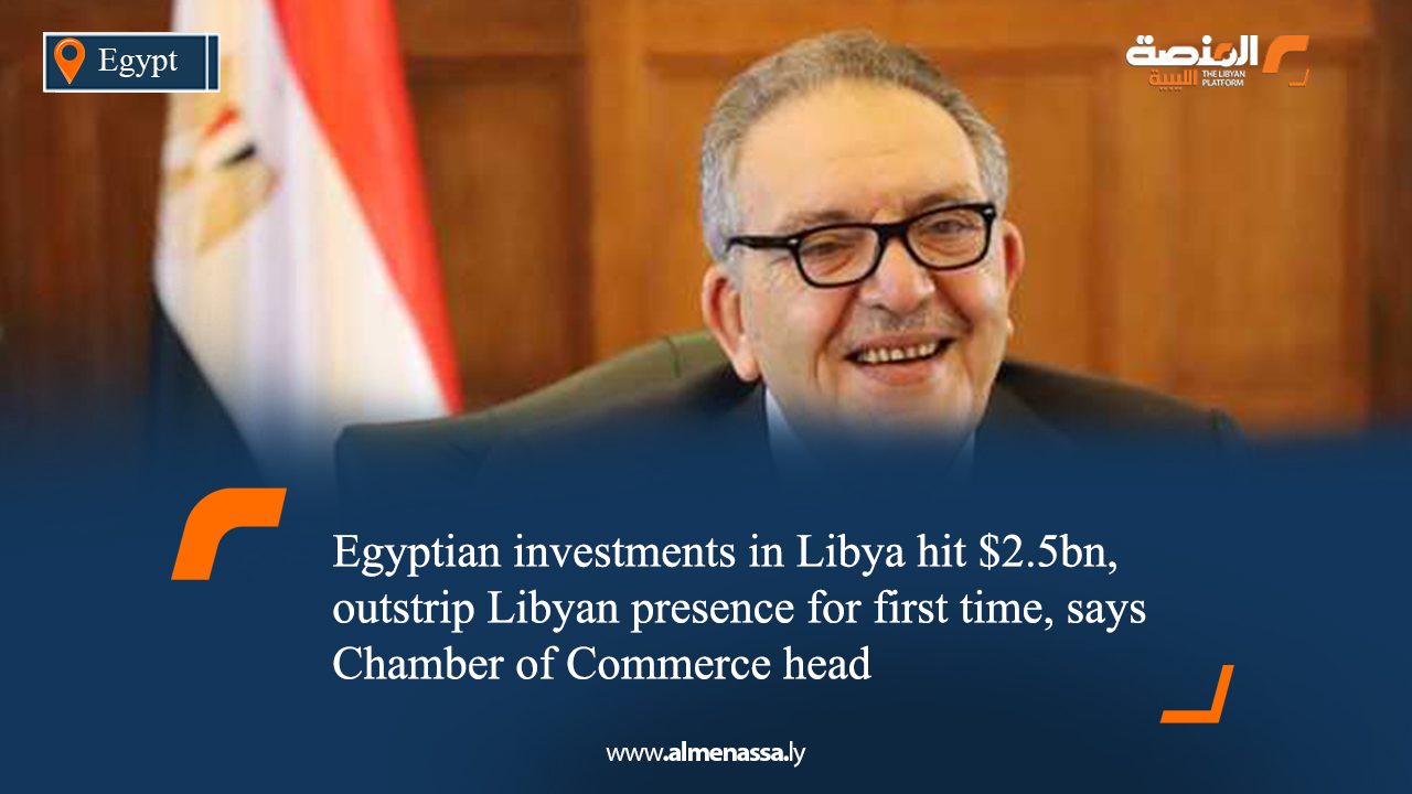 eng2 Egyptian investments in Libya hit $2.5bn, outstrip Libyan presence for first time, says Chamber of Commerce head