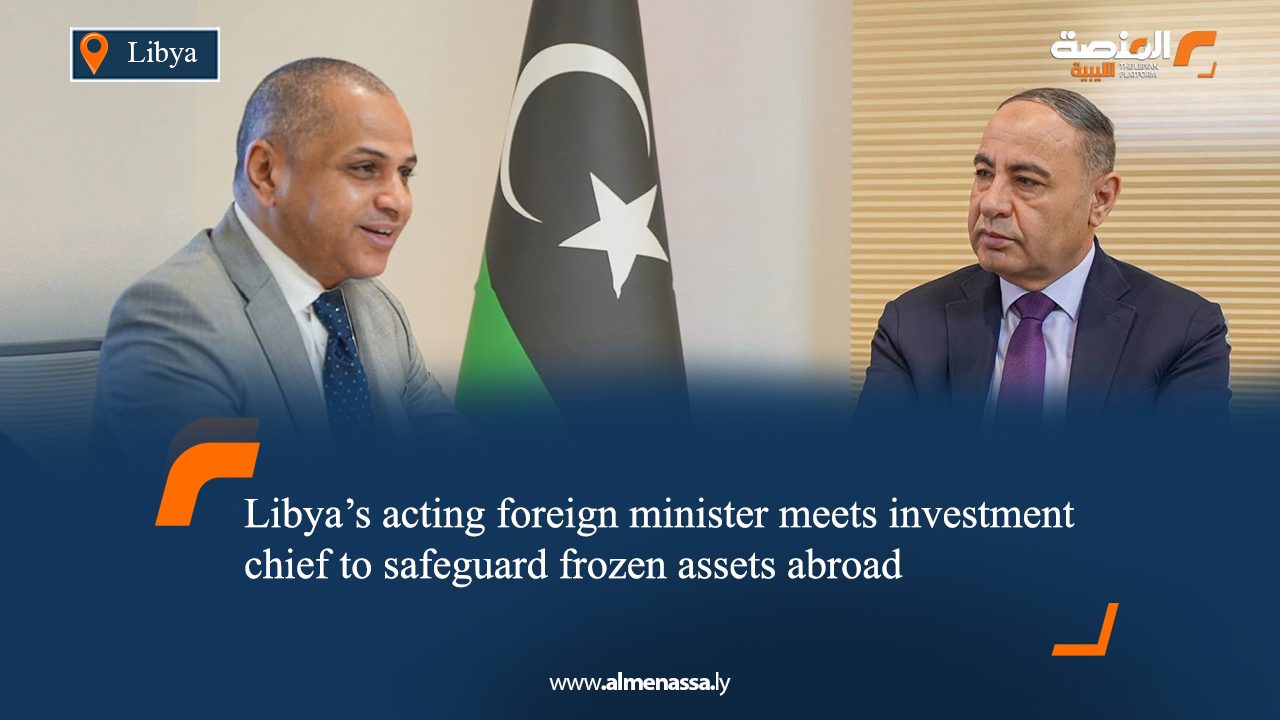eng8 Libya’s acting foreign minister meets investment chief to safeguard frozen assets abroad