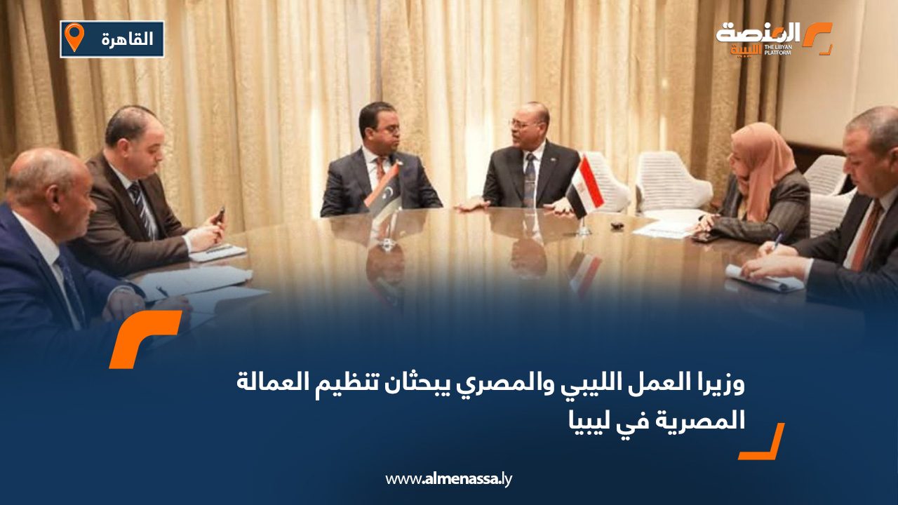 وزيرا العمل الليبي والمصري يبحثان تنظيم العمالة المصرية في ليبيا