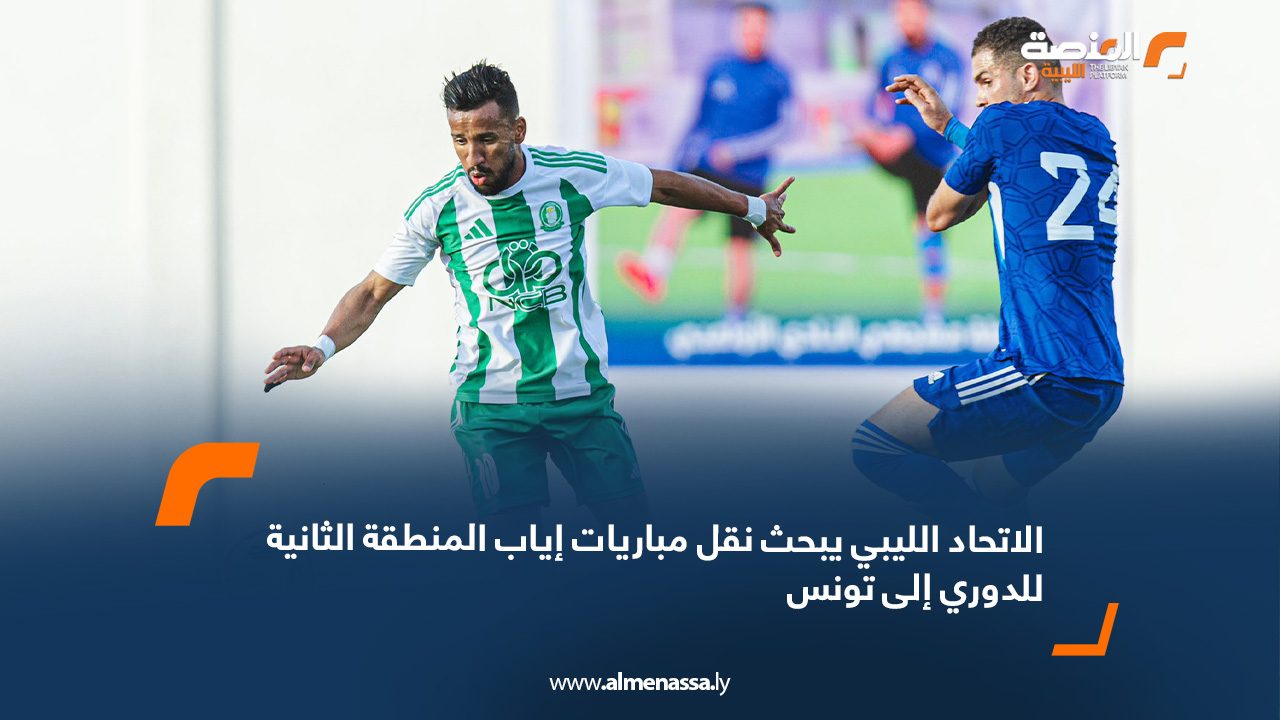 الاتحاد الليبي يبحث نقل مباريات إياب المنطقة الثانية للدوري إلى تونس