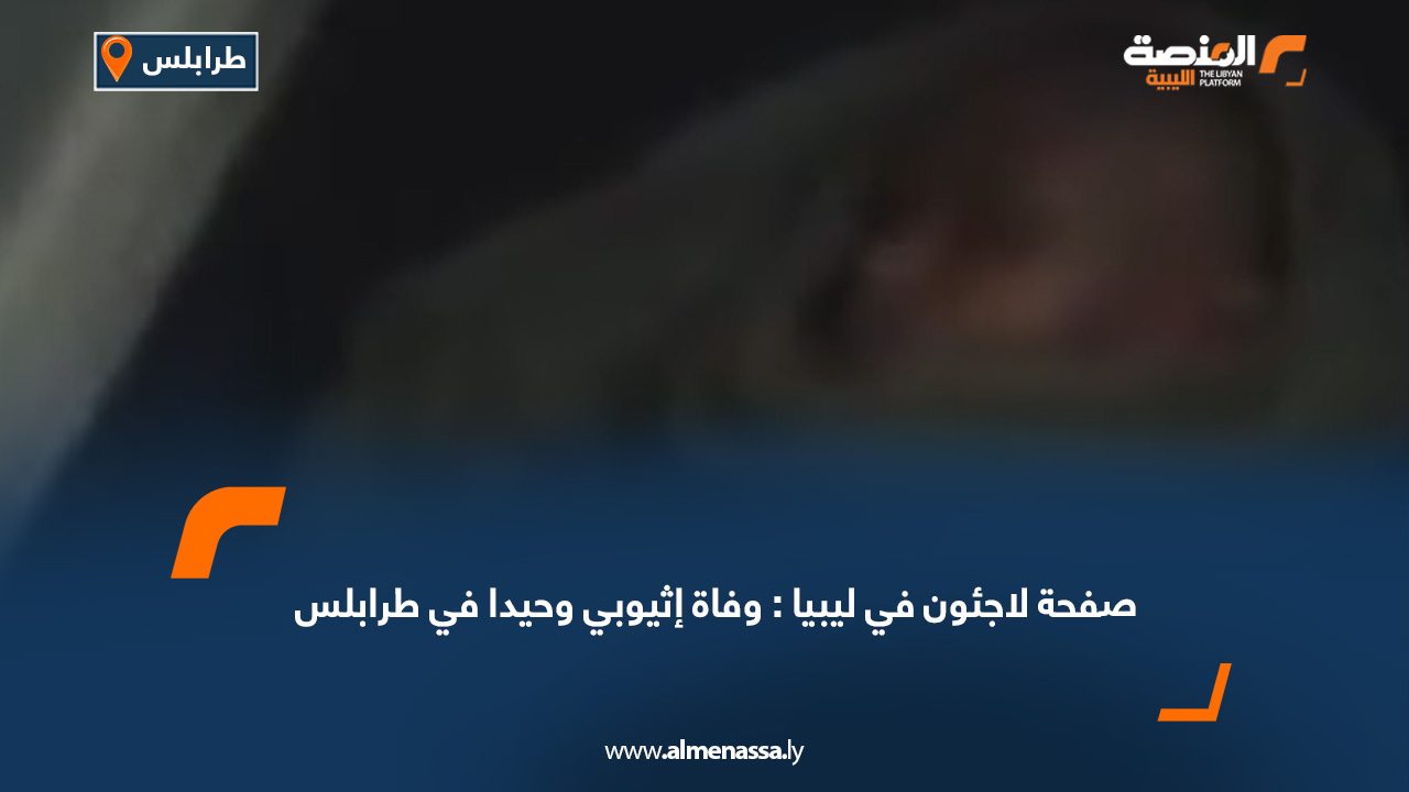 صفحة لاجئون في ليبيا: وفاة إثيوبي وحيدا في طرابلس