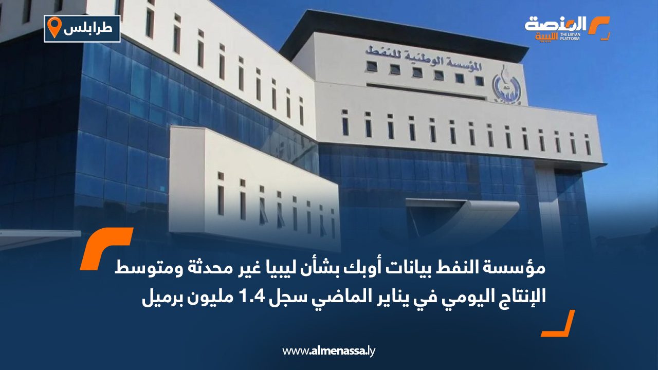 مؤسسة النفط: بيانات أوبك بشأن ليبيا غير محدثة ومتوسط الإنتاج اليومي في يناير الماضي سجل 1.4 مليون برميل