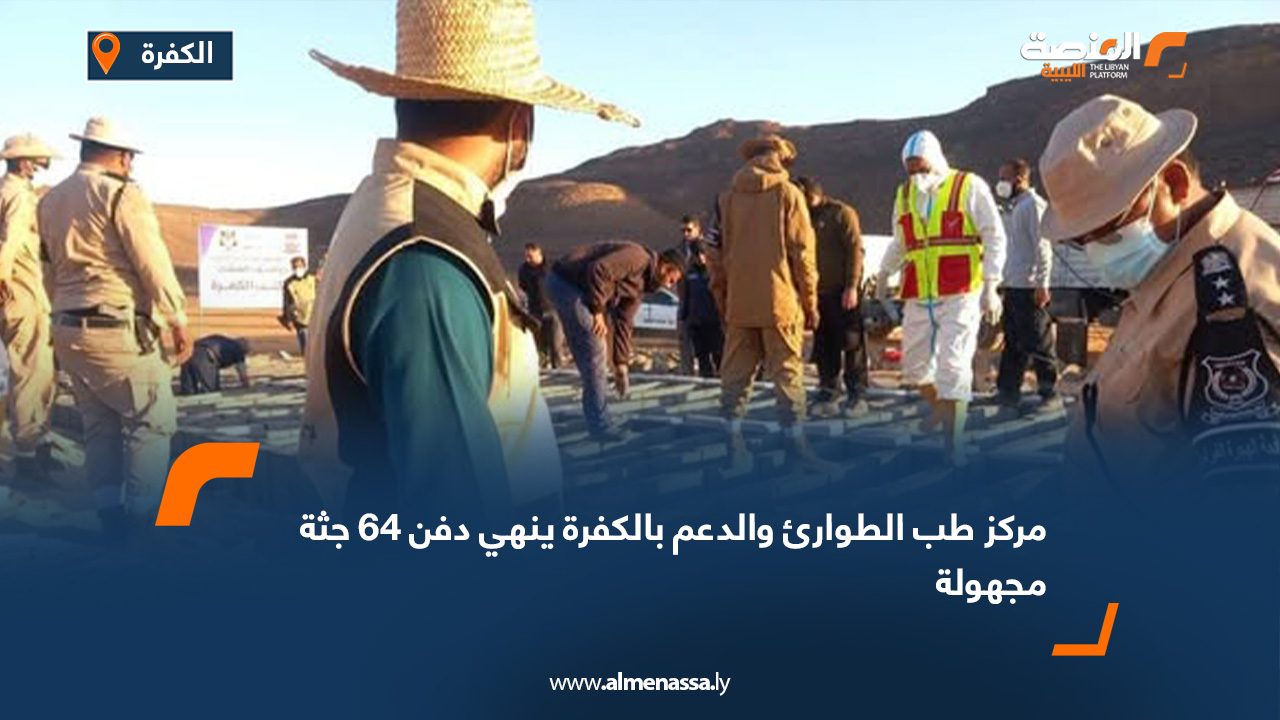 مركز طب الطوارئ والدعم بالكفرة ينهي دفن 64 جثة مجهولة