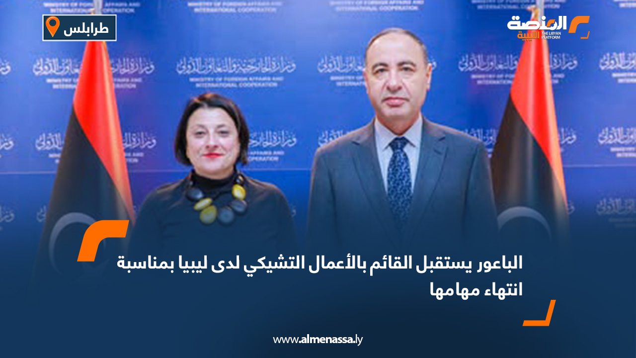 الباعور يستقبل القائم بالأعمال التشيكي لدى ليبيا بمناسبة انتهاء مهامها