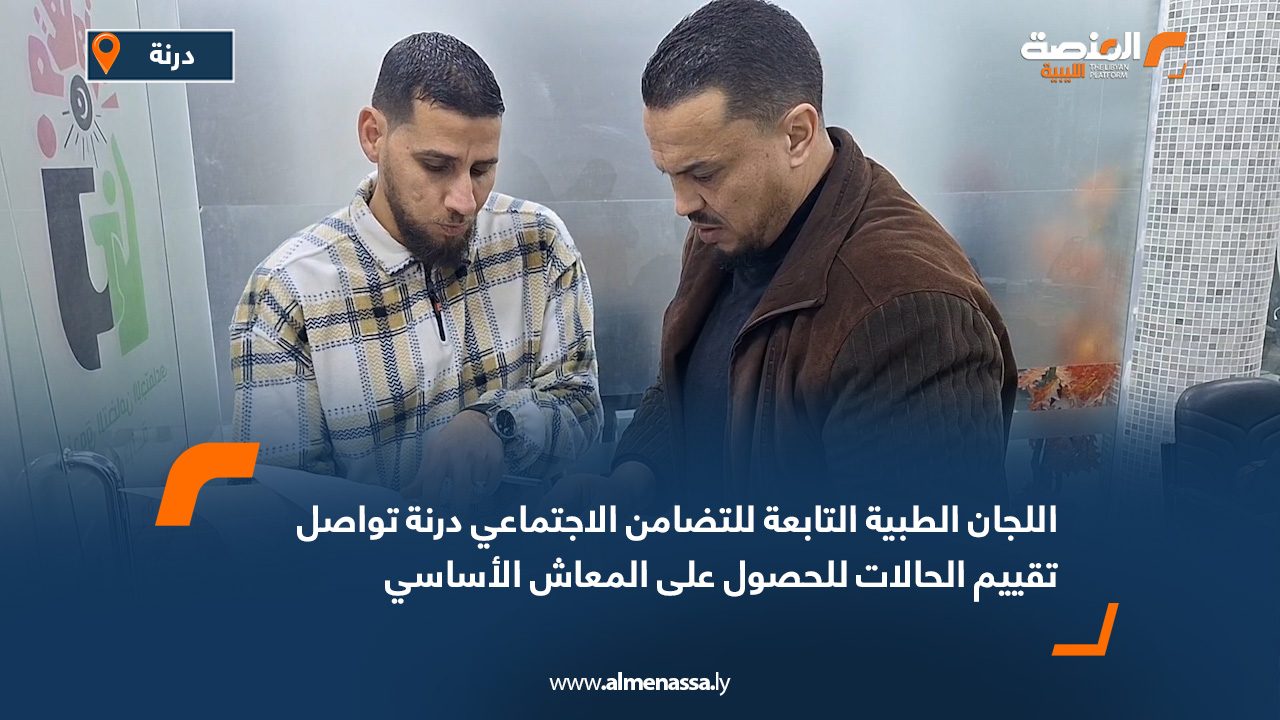 اللجان الطبية التابعة للتضامن الاجتماعي درنة تواصل تقييم الحالات للحصول على المعاش الأساسي