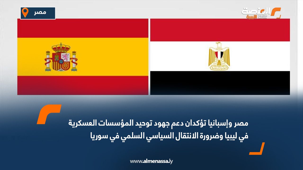 مصر وإسبانيا تؤكدان دعم جهود توحيد المؤسسات العسكرية في ليبيا وضرورة الانتقال السياسي السلمي في سوريا