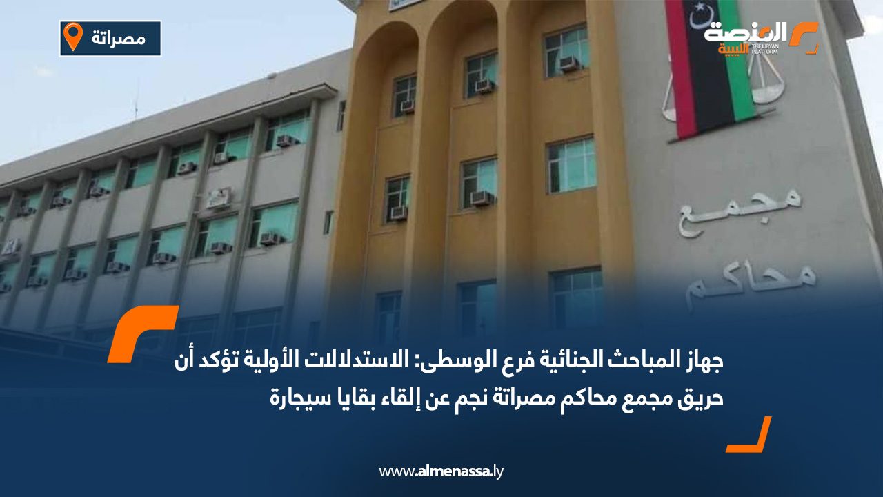 جهاز المباحث الجنائية فرع الوسطى: الاستدلالات الأولية تؤكد أن حريق مجمع محاكم مصراتة نجم عن إلقاء بقايا سيجارة