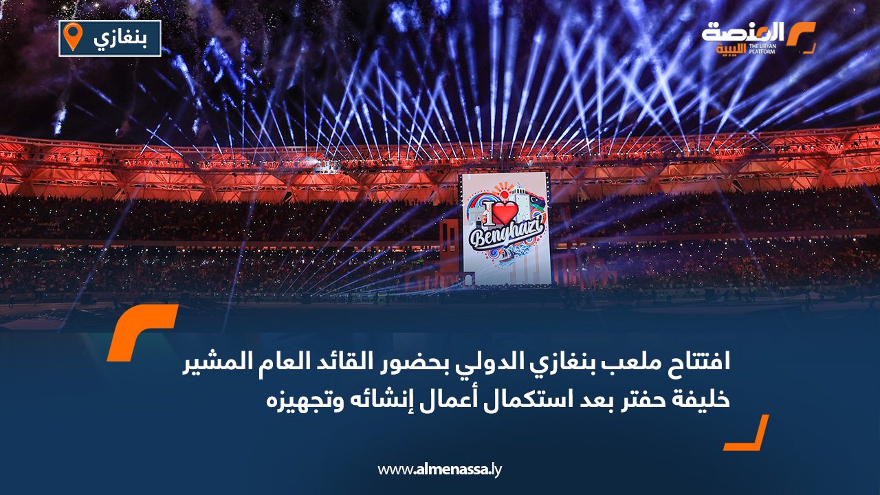 افتتاح ملعب بنغازي الدولي بحضور القائد العام المشير خليفة حفتر بعد استكمال أعمال إنشائه وتجهيزه