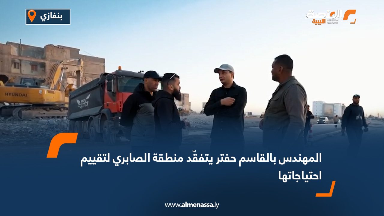 المهندس بالقاسم حفتر يتفقّد منطقة الصابري لتقييم احتياجاتها