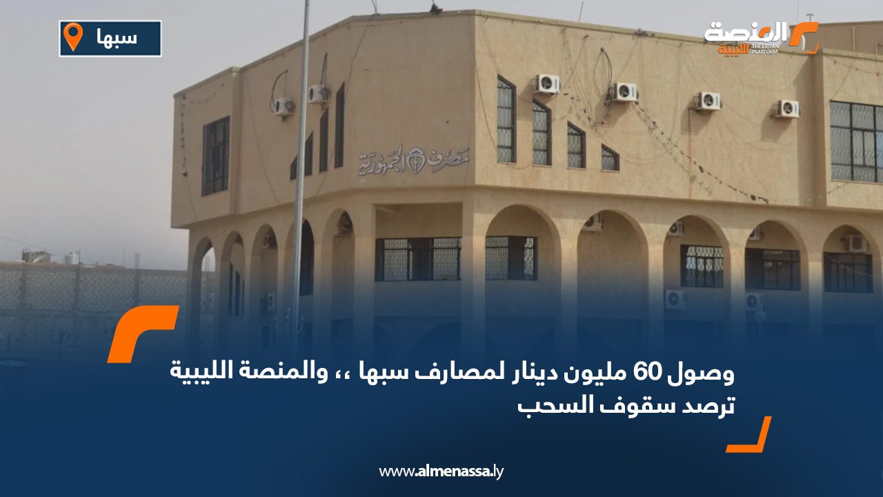 وصول 60 مليون دينار لمصارف سبها،، والمنصة الليبية ترصد سقوف السحب