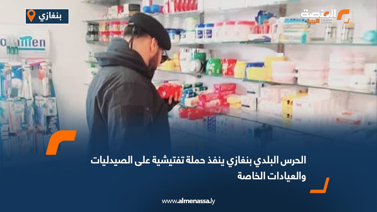 الحرس البلدي بنغازي ينفذ حملة تفتيشية على الصيدليات والعيادات الخاصة
