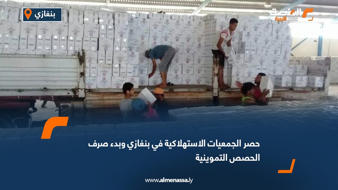 حصر الجمعيات الاستهلاكية في بنغازي وبدء صرف الحصص التموينية