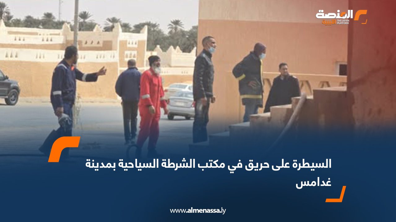 السيطرة على حريق في مكتب الشرطة السياحية بمدينة غدامس