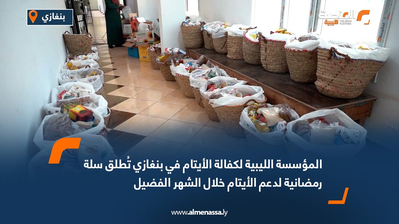 المؤسسة الليبية لكفالة الأيتام في بنغازي تُطلق سلة رمضانية لدعم الأيتام خلال الشهر الفضيل