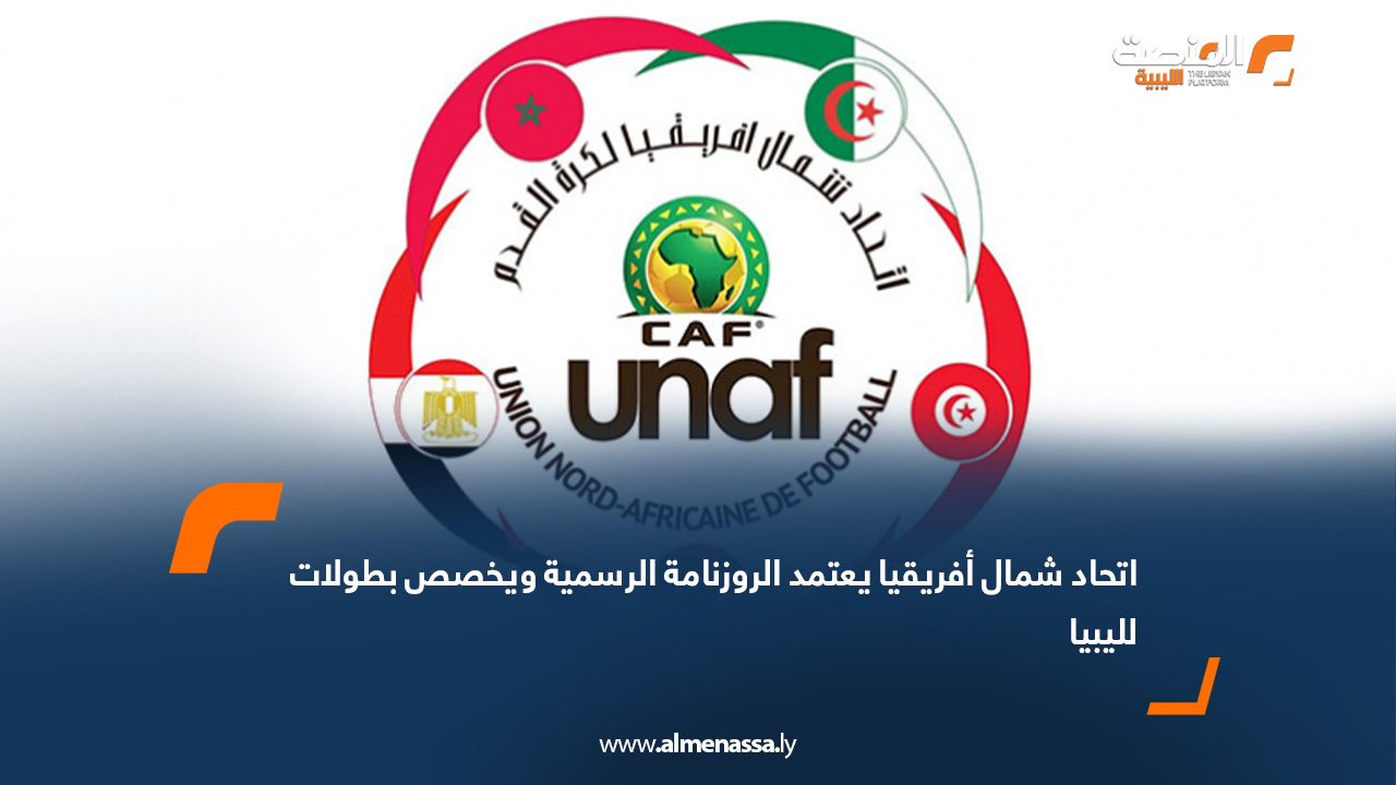 اتحاد شمال أفريقيا يعتمد الروزنامة الرسمية ويخصص بطولات لليبيا